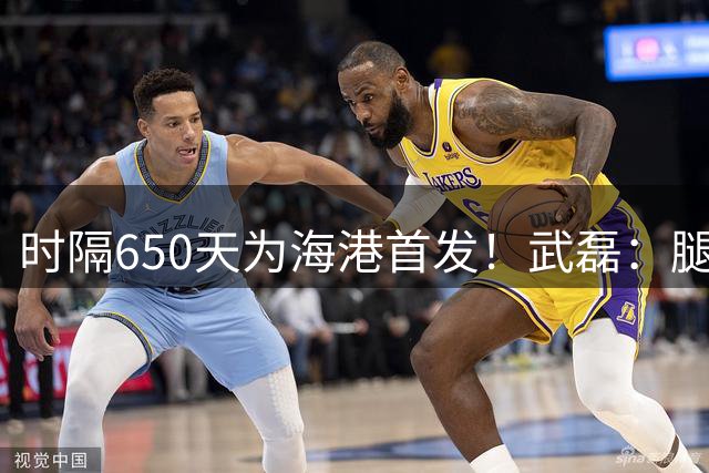 时隔650天为海港首发！武磊：腿现在能发力了……